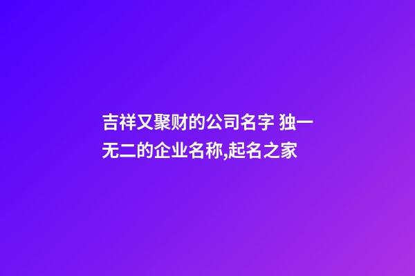 吉祥又聚财的公司名字 独一无二的企业名称,起名之家